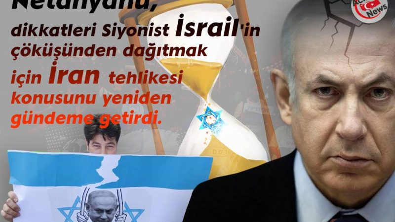 Netanyahu, dikkatleri Siyonist İsrail`in çöküşünden dağıtmak için İran tehlikesi konusunu yeniden gündümü getirdi